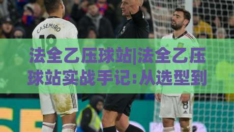法全乙压球站|法全乙压球站实战手记:从选型到高效运转的(法全乙压球站)全流程拆解-今晚靠谱最火体球网蓝光低水无需注册观看解说让球盘