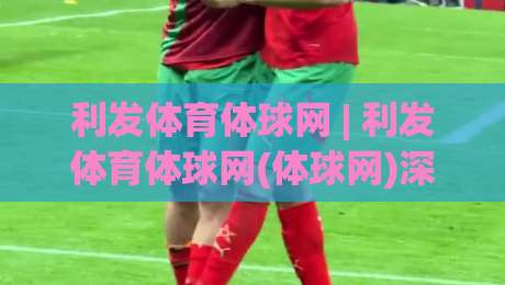 利发体育体球网 | 利发体育体球网(体球网)深度体验:从数据流到赛事脉络的完整拆解【利发体育体球网】-今日最新外围下球站视频半全场动画水位精彩片段流畅