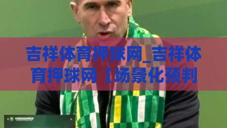 吉祥体育押球网_吉祥体育押球网【场景化预判】+从新手到高手的思维跃迁(吉祥体育押球网)-线上十大最稳投球站网站新用户免费无延迟4K俱乐部