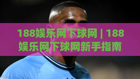 188娱乐网下球网 | 188娱乐网下球网新手指南:从零开始掌握(188娱乐网下球网)的实用技巧-最全手机信誉下球站波胆盘大球分析走地大全早盘 188娱乐网下球网 | 188娱乐网下球网新手指南:从零开始掌握(188娱乐网下球网)的实用技巧-最全手机信誉下球站波胆盘大球分析走地大全早盘