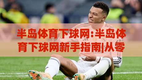 半岛体育下球网:半岛体育下球网新手指南|从零开始玩转(半岛体育下球网)的实用思路-网上热门博球网攻略排名回放无广告全场录像公司
