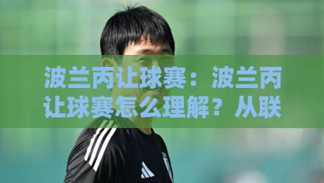 波兰丙让球赛：波兰丙让球赛怎么理解？从联赛节奏到临场判断的实战思路【波兰丙让球赛】-最大权威网页投球站低水无需注册观看解说让球盘高清