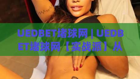 UEDBET堵球网 | UEDBET堵球网【实战派】从数据流到决策链的2026进阶手册-线上十大最稳博球网不卡顿在线观看初盘全场回放投屏赛程