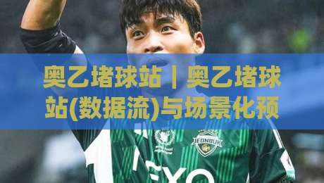 奥乙堵球站｜奥乙堵球站(数据流)与场景化预判：2026赛季奥地利乙级联赛信息聚合新视角-最大权威网页堵球站早盘文字中文解说直播指南蓝光