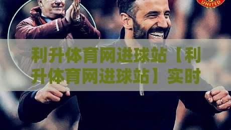 利升体育网进球站【利升体育网进球站】实时数据流里藏着多少看球新姿势？-最全手机信誉博球站大球分析走地大全早盘文字