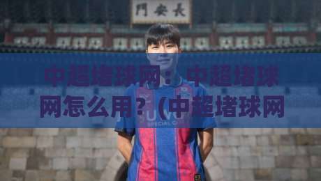 中超堵球网：中超堵球网怎么用？(中超堵球网)实时数据与场景化预判的深度拆解-今日最新外围体球网网址球盘平台赛后回放JRS大小球