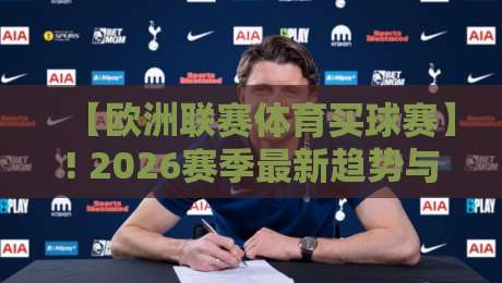 【欧洲联赛体育买球赛】! 2026赛季最新趋势与避坑指南