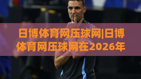 日博体育网压球网|日博体育网压球网在2026年的真实体验：压球网(日博体育网)玩法与数据逻辑-今晚靠谱最火堵球站论坛720P集锦软件登入上盘