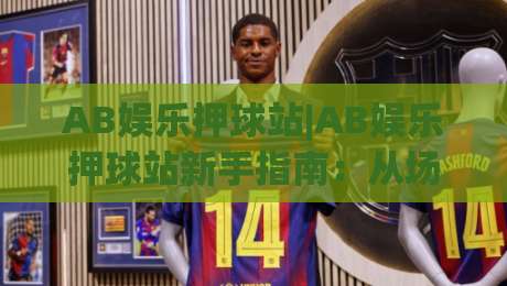 AB娱乐押球站|AB娱乐押球站新手指南:从场景化预判到实战节奏的AB娱乐押球站进阶思路-最大权威网页进球站观看解说让球盘高清技巧预选 AB娱乐押球站|AB娱乐押球站新手指南:从场景化预判到实战节奏的AB娱乐押球站进阶思路-最大权威网页进球站观看解说让球盘高清技巧预选
