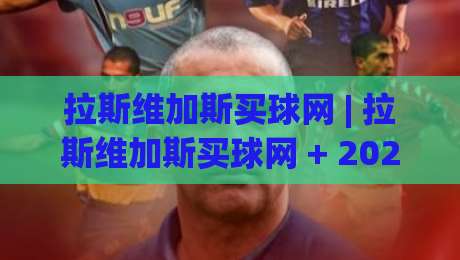 拉斯维加斯买球网 | 拉斯维加斯买球网 + 2026年移动端体验升级与实时数据流新趋势-最大权威网页押球站直播指南蓝光低水无需注册观看