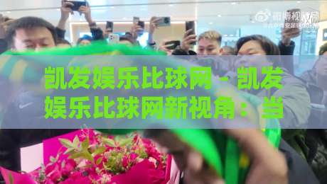 凯发娱乐比球网 - 凯发娱乐比球网新视角：当体育数据遇见场景化预判【凯发娱乐比球网】如何重塑观赛体验-网上热门押球网登录交流攻略排名回放无广告
