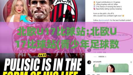 北欧U17比球站:北欧U17比球站(青少年足球数据) - 从赛程到球员追踪的完整视角【北欧U17比球站】-网上热门比球网回放无广告全场录像公司比分下盘