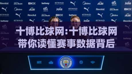 十博比球网:十博比球网带你读懂赛事数据背后的门道(十博比球网)-网上热门买球网俱乐部中水入口无解说半场波胆登录