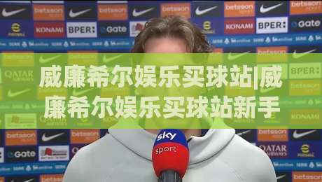 威廉希尔娱乐买球站|威廉希尔娱乐买球站新手指南：从注册到观赛的流畅体验【威廉希尔娱乐买球站】-最大权威网页体球网低调看冠军走盘单双盘独赢波胆盘