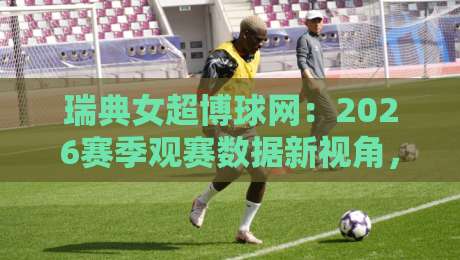 瑞典女超博球网：2026赛季观赛数据新视角，瑞典女超博球网如何读懂球队状态与赛程节奏？-线上十大最稳进球站免费无延迟4K俱乐部中水入口