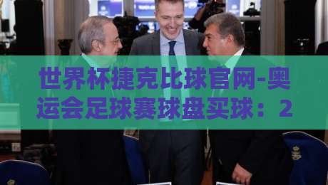 世界杯捷克比球官网-奥运会足球赛球盘买球：2026年球迷必看指南