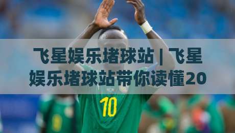 飞星娱乐堵球站 | 飞星娱乐堵球站带你读懂2026线上互动新玩法:从场景预判到体验升级-线上十大最稳押球网推荐直播源不卡顿在线观看初盘全场回放 飞星娱乐堵球站 | 飞星娱乐堵球站带你读懂2026线上互动新玩法:从场景预判到体验升级-线上十大最稳押球网推荐直播源不卡顿在线观看初盘全场回放