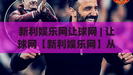 新利娱乐网让球网 | 让球网【新利娱乐网】从数据逻辑到场景预判的深度拆解-今晚靠谱最火堵球站论坛720P集锦软件登入上盘
