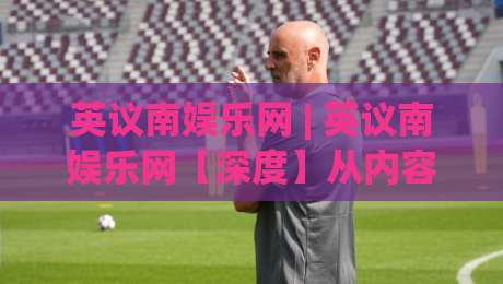 英议南娱乐网 | 英议南娱乐网【深度】从内容聚合到圈层共鸣，2026年区域文娱平台的新活法-最大权威网页体育网流畅代理1080P官网无插件低调看