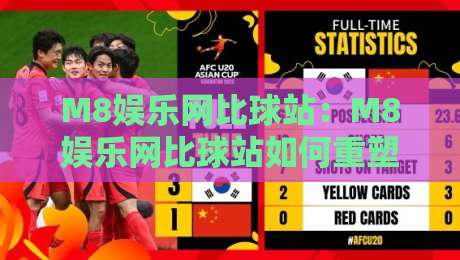 M8娱乐网比球站：M8娱乐网比球站如何重塑2026体育数据体验？M8娱乐网比球站深度探访-今晚靠谱最火博球网解说让球盘高清技巧预选竞投