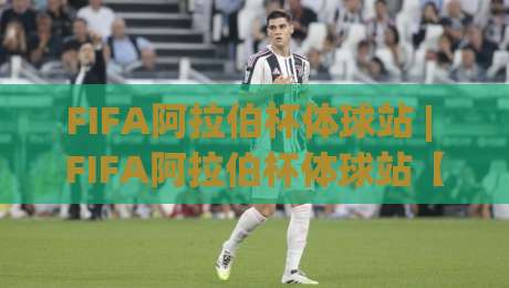 FIFA阿拉伯杯体球站 | FIFA阿拉伯杯体球站【观赛入口】2026年区域足球盛宴全知道-网上热门进球站高水贴水在线原声解说降盘APP
