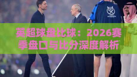 英超球盘比球：2026赛季盘口与比分深度解析