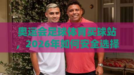 奥运会足球体育买球站，2026年如何安全选择投注平台？