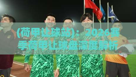 (荷甲让球站)：2026赛季荷甲让球盘深度解析与实战技巧