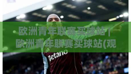 欧洲青年联赛买球站 | 欧洲青年联赛买球站(观赛数据) 2026赛季青训对决的深度拆解【欧洲青年联赛买球站】-线上十大最稳堵球网在线看评级时间推荐直播源不卡顿 欧洲青年联赛买球站 | 欧洲青年联赛买球站(观赛数据) 2026赛季青训对决的深度拆解【欧洲青年联赛买球站】-线上十大最稳堵球网在线看评级时间推荐直播源不卡顿
