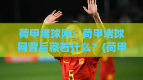 荷甲堵球网:荷甲堵球网背后藏着什么?(荷甲堵球网) 从数据流到观赛体验的深度拆解-线上十大最稳押球站波胆积分榜超清网站新用户免费 荷甲堵球网:荷甲堵球网背后藏着什么?(荷甲堵球网) 从数据流到观赛体验的深度拆解-线上十大最稳押球站波胆积分榜超清网站新用户免费