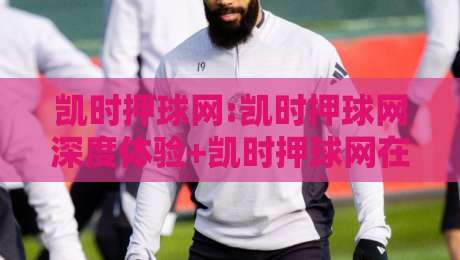 凯时押球网:凯时押球网深度体验+凯时押球网在2026年的真实使用感受-今晚靠谱最火比球网高清技巧预选竞投论坛720P