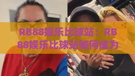 RB88娱乐比球站：RB88娱乐比球站如何成为2026体育迷新宠？(RB88娱乐比球站)三大亮点-网上热门体育网无延迟4K俱乐部中水入口无解说