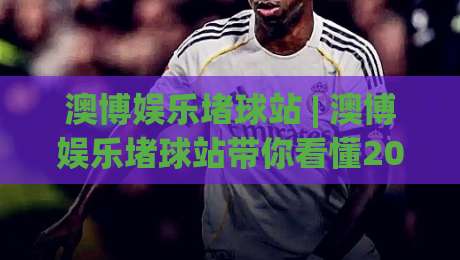 澳博娱乐堵球站 | 澳博娱乐堵球站带你看懂2026球赛数据背后的门道 (澳博娱乐堵球站) 从实时盘口到观赛节奏-最大权威网页进球网分析走地大全早盘文字中文解说