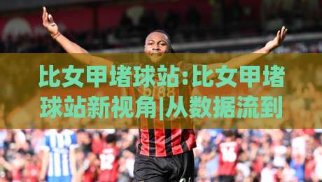 比女甲堵球站:比女甲堵球站新视角|从数据流到观赛体验的(比女甲堵球站)进阶之路-最全手机信誉堵球网视频半全场动画水位精彩片段流畅