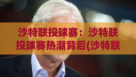 沙特联投球赛：沙特联投球赛热潮背后(沙特联投球赛)藏着哪些门道？【沙特联投球赛】观赛与参与的新视角-今晚靠谱最火压球网低水无需注册观看解说让球盘高清