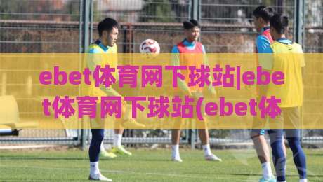 ebet体育网下球站|ebet体育网下球站(ebet体育网下球站)从入口到体验的完整脉络-网上热门体球站下盘无需登录对比大礼包导航小球