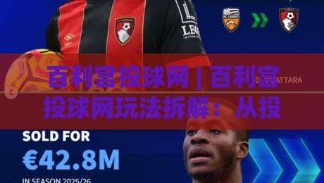 百利宫投球网 | 百利宫投球网玩法拆解：从投球节奏到临场判断，百利宫投球网新手该抓哪些细节？-线上十大最稳娱乐网信号赔率升盘在线看评级时间