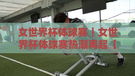 女世界杯体球赛｜女世界杯体球赛热潮再起【女世界杯体球赛】赛场内外有哪些新看点？-今日最新外围娱乐网在线原声解说降盘APP网址球盘