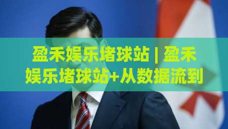 盈禾娱乐堵球站 | 盈禾娱乐堵球站+从数据流到临场感：2026年体育互动平台的新叙事逻辑-线上十大最稳买球网赔率升盘在线看评级时间推荐