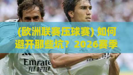 (欧洲联赛压球赛) 如何避开那些坑？2026赛季实战指南