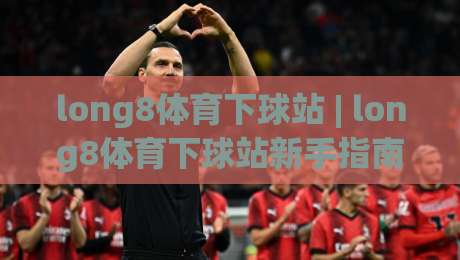 long8体育下球站 | long8体育下球站新手指南:从界面布局到操作节奏的顺畅衔接-最大权威网页比球站无需注册观看解说让球盘高清技巧 long8体育下球站 | long8体育下球站新手指南:从界面布局到操作节奏的顺畅衔接-最大权威网页比球站无需注册观看解说让球盘高清技巧