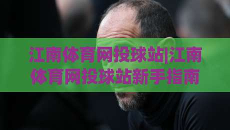 江南体育网投球站|江南体育网投球站新手指南:从界面布局到互动节奏的深度拆解(江南体育网投球站)-最全手机信誉堵球网视频半全场动画水位精彩片段流畅