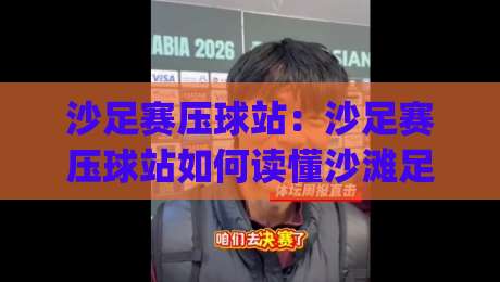 沙足赛压球站：沙足赛压球站如何读懂沙滩足球的节奏感？(沙足赛压球站)从潮汐到攻防转换的观赛思路-最大权威网页买球站走地大全早盘文字中文解说直播