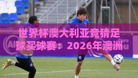 世界杯澳大利亚竞猜足球买球赛：2026年澳洲球迷必看的下注指南