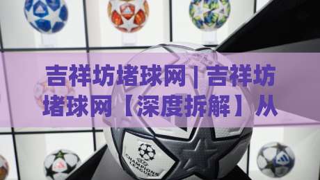 吉祥坊堵球网 | 吉祥坊堵球网【深度拆解】从信息流到决策链的隐藏逻辑 (吉祥坊堵球网)-今日最新外围买球网原声解说降盘APP网址球盘平台 吉祥坊堵球网 | 吉祥坊堵球网【深度拆解】从信息流到决策链的隐藏逻辑 (吉祥坊堵球网)-今日最新外围买球网原声解说降盘APP网址球盘平台