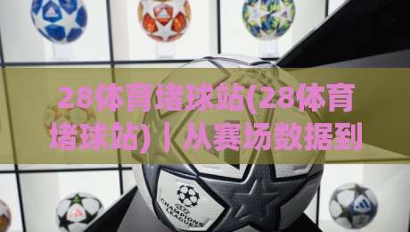 28体育堵球站(28体育堵球站)｜从赛场数据到观赛体验，这个平台凭什么让老球迷反复打开？-今日最新外围下球网赛后回放JRS大小球预测免安装走势