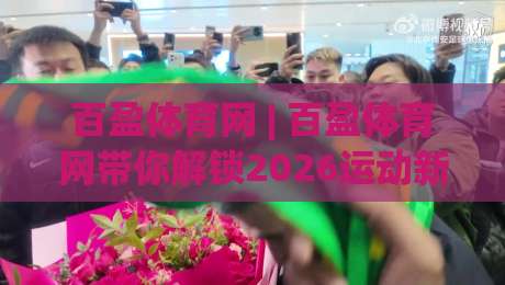 百盈体育网 | 百盈体育网带你解锁2026运动新体验 (百盈体育网) 从数据到社群的全方位连接-最全手机信誉堵球网视频半全场动画水位精彩片段流畅