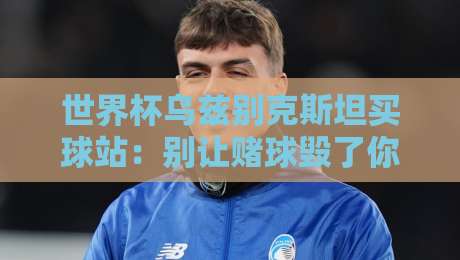 世界杯乌兹别克斯坦买球站：别让赌球毁了你的看球乐趣！