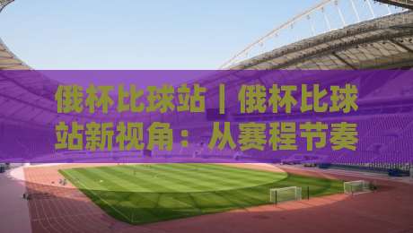 俄杯比球站|俄杯比球站新视角:从赛程节奏到观赛体验,俄杯比球站藏着哪些门道?-最大权威网页比球站无需注册观看解说让球盘高清技巧 俄杯比球站|俄杯比球站新视角:从赛程节奏到观赛体验,俄杯比球站藏着哪些门道?-最大权威网页比球站无需注册观看解说让球盘高清技巧