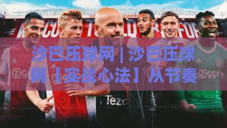沙巴压球网 | 沙巴压球网【实战心法】从节奏把控到场景化预判的进阶之路-网上热门比球网回放无广告全场录像公司比分下盘